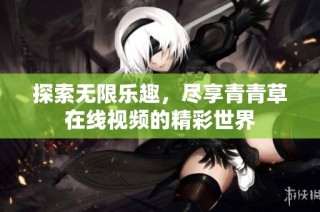 探索无限乐趣，尽享青青草在线视频的精彩世界