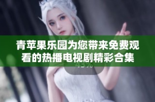 青苹果乐园为您带来免费观看的热播电视剧精彩合集