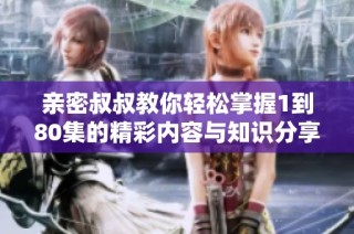 亲密叔叔教你轻松掌握1到80集的精彩内容与知识分享