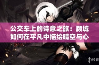公交车上的诗意之旅：顾城如何在平凡中描绘晴空与心灵的交响