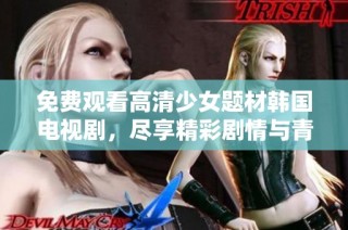 免费观看高清少女题材韩国电视剧，尽享精彩剧情与青春魅力