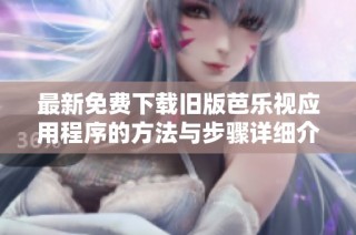 最新免费下载旧版芭乐视应用程序的方法与步骤详细介绍