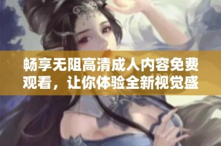 畅享无阻高清成人内容免费观看，让你体验全新视觉盛宴和激情时刻