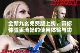 全新九幺免费版上线，带你体验更流畅的使用体验与功能