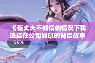 《在丈夫不知情的情况下我选择在公司加班的背后故事》