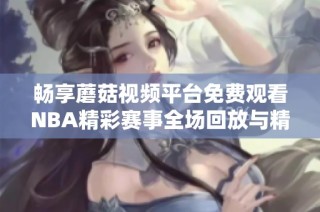 畅享蘑菇视频平台免费观看NBA精彩赛事全场回放与精彩片段