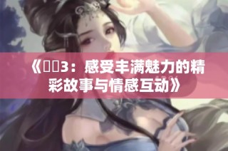 《妺妺3：感受丰满魅力的精彩故事与情感互动》