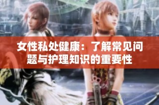 女性私处健康：了解常见问题与护理知识的重要性