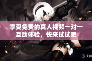 享受免费的真人视频一对一互动体验，快来试试吧