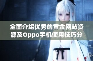 全面介绍优秀的黄金网站资源及Oppo手机使用技巧分享