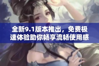 全新9.1版本推出，免费极速体验助你畅享流畅使用感受