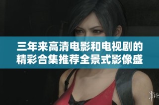 三年来高清电影和电视剧的精彩合集推荐全景式影像盛宴