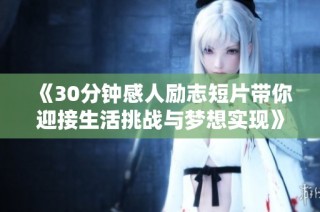 《30分钟感人励志短片带你迎接生活挑战与梦想实现》