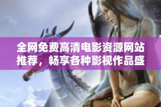 全网免费高清电影资源网站推荐，畅享各种影视作品盛宴