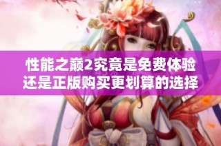 性能之巅2究竟是免费体验还是正版购买更划算的选择揭秘