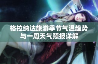 格拉纳达旅游季节气温趋势与一周天气预报详解