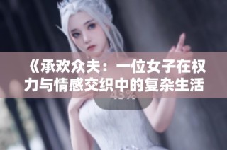 《承欢众夫：一位女子在权力与情感交织中的复杂生活与内心挣扎》