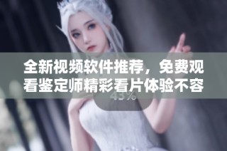 全新视频软件推荐，免费观看鉴定师精彩看片体验不容错过