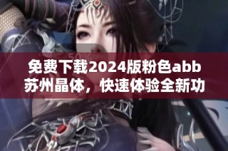 免费下载2024版粉色abb苏州晶体，快速体验全新功能与乐趣