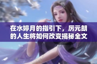 在水婷月的指引下，厉元朗的人生将如何改变揭秘全文免费阅读