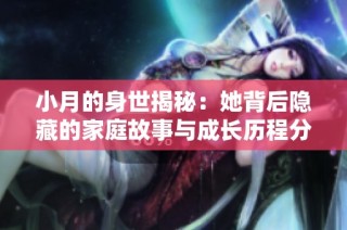 小月的身世揭秘：她背后隐藏的家庭故事与成长历程分析