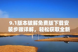 9.1版本破解免费版下载安装步骤详解，轻松获取全新体验