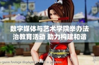 数字媒体与艺术学院举办法治教育活动 助力构建和谐学生社区
