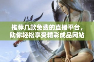 推荐几款免费的直播平台，助你轻松享受精彩成品网站内容