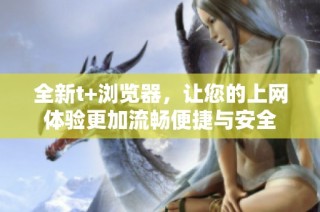 全新t+浏览器，让您的上网体验更加流畅便捷与安全