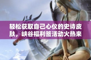 轻松获取自己心仪的史诗皮肤，峡谷福利签活动火热来袭！