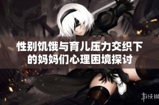 性别饥饿与育儿压力交织下的妈妈们心理困境探讨