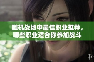 随机战场中最佳职业推荐，哪些职业适合你参加战斗