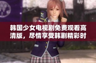 韩国少女电视剧免费观看高清版，尽情享受韩剧精彩时刻！
