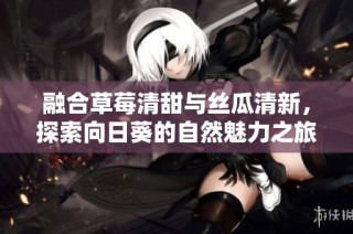 融合草莓清甜与丝瓜清新，探索向日葵的自然魅力之旅