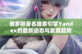 俄罗斯著名搜索引擎Yandex的最新动态与发展趋势探讨