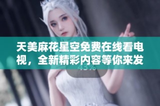 天美麻花星空免费在线看电视，全新精彩内容等你来发掘