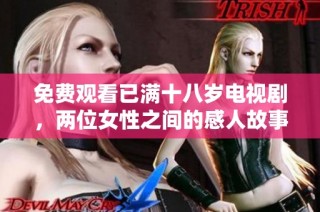 免费观看已满十八岁电视剧，两位女性之间的感人故事引发热议