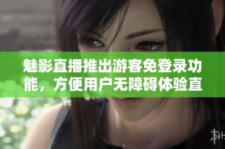 魅影直播推出游客免登录功能，方便用户无障碍体验直播内容