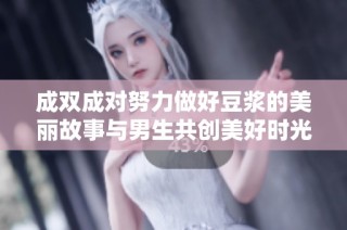 成双成对努力做好豆浆的美丽故事与男生共创美好时光