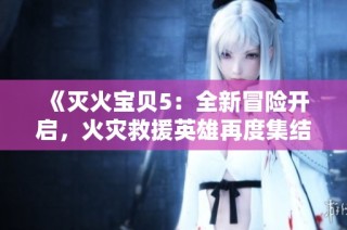 《灭火宝贝5：全新冒险开启，火灾救援英雄再度集结拯救危机》