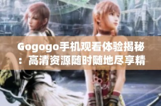 Gogogo手机观看体验揭秘：高清资源随时随地尽享精彩内容