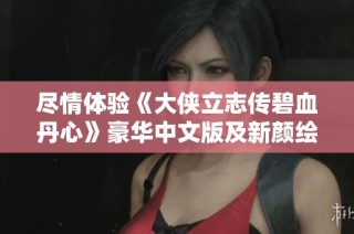 尽情体验《大侠立志传碧血丹心》豪华中文版及新颜绘梦DLC的精彩内容