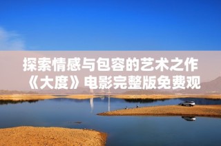 探索情感与包容的艺术之作《大度》电影完整版免费观看体验解析