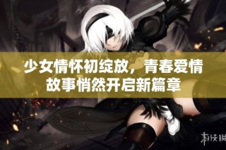 少女情怀初绽放，青春爱情故事悄然开启新篇章