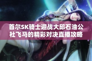 首尔SK骑士迎战大邱石油公社飞马的精彩对决直播攻略