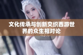文化传承与创新交织西游世界的众生相对论