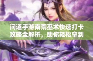 问道手游南荒巫术快速打卡攻略全解析，助你轻松拿到奖励