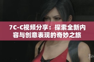 7C-C视频分享：探索全新内容与创意表现的奇妙之旅