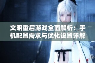 文明重启游戏全面解析：手机配置需求与优化设置详解指南