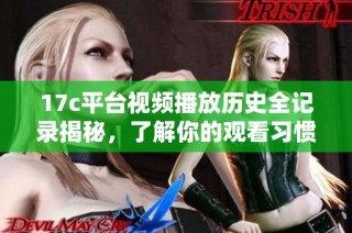 17c平台视频播放历史全记录揭秘，了解你的观看习惯与偏好